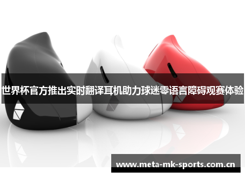世界杯官方推出实时翻译耳机助力球迷零语言障碍观赛体验 世界杯官方推出实时翻译耳机助力球迷零语言障碍观赛体验