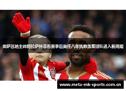 奥萨苏纳主帅阿拉萨特宣布赛季后离任八年执教落幕球队进入新周期 奥萨苏纳主帅阿拉萨特宣布赛季后离任八年执教落幕球队进入新周期